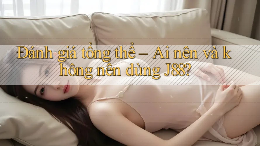 Đánh giá tổng thể: ai nên và không nên dùng j88?