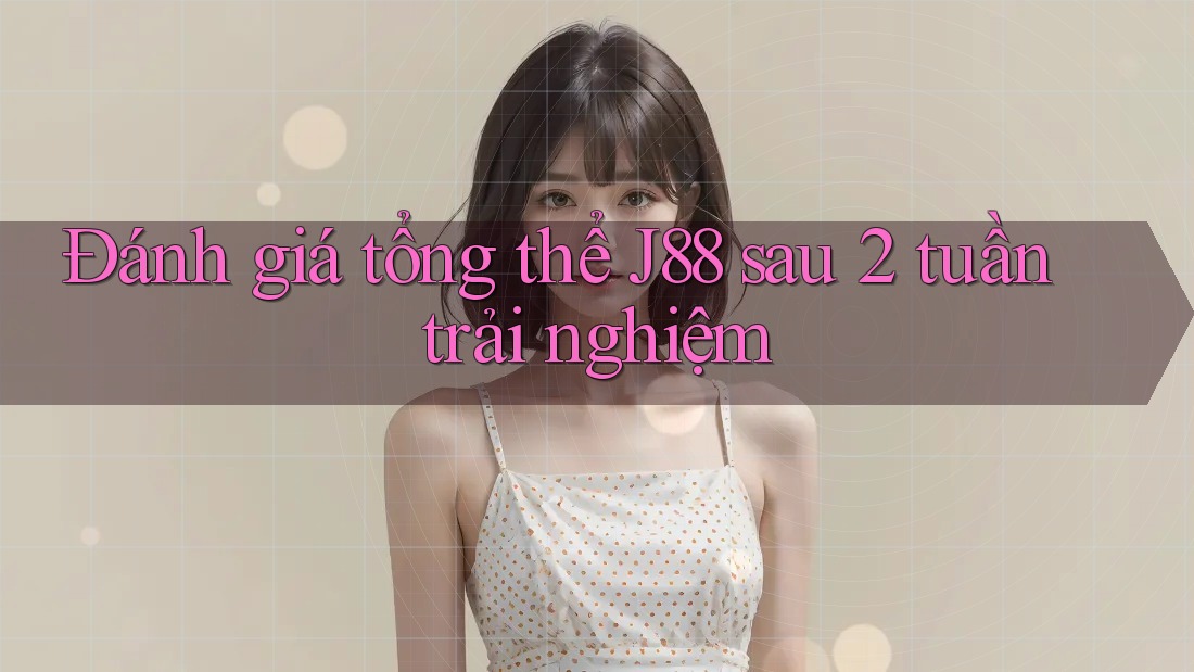 Đánh giá tổng thể J88 sau 2 tuần trải nghiệm Đánh giá tổng thể J88 sau 2 tuần trải nghiệm