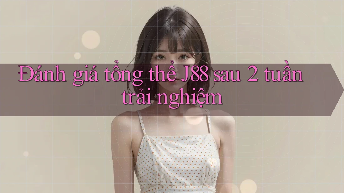 Đánh giá tổng thể J88 sau 2 tuần trải nghiệm
