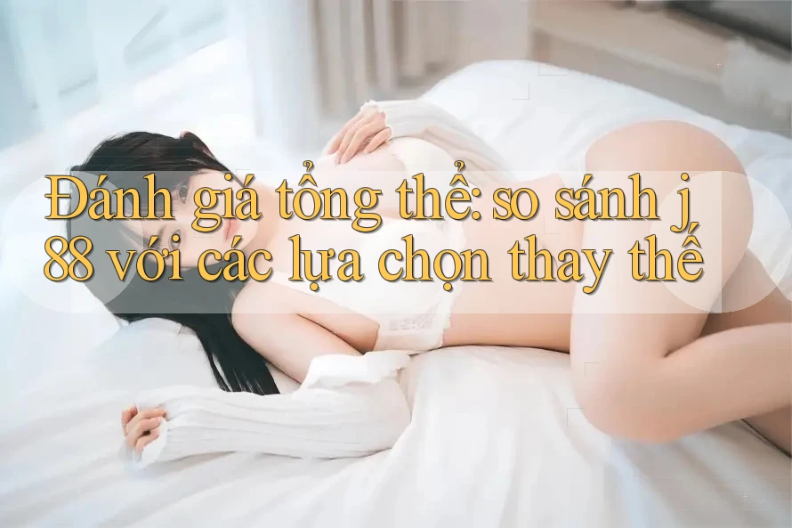 Đánh giá tổng thể: so sánh j88 với các lựa chọn thay thế Đánh giá tổng thể: so sánh j88 với các lựa chọn thay thế