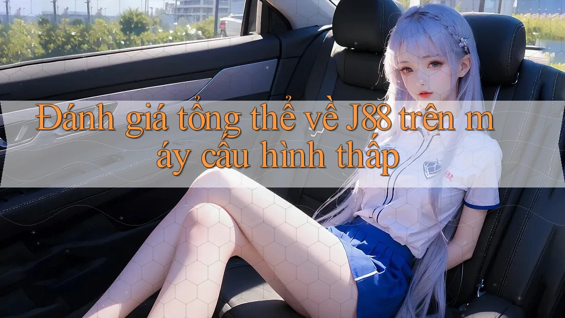 Đánh giá tổng thể về J88 trên máy cấu hình thấp Đánh giá tổng thể về J88 trên máy cấu hình thấp