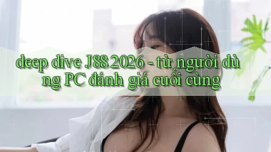 deep dive J88 2026   từ người dùng PC đánh giá cuối cùng