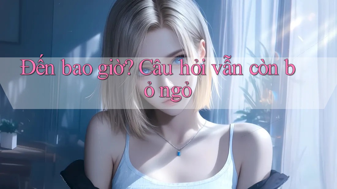 Đến bao giờ? Câu hỏi vẫn còn bỏ ngỏ Đến bao giờ? Câu hỏi vẫn còn bỏ ngỏ