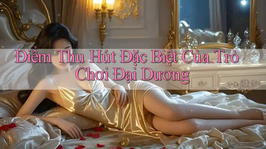 Điểm Thu Hút Đặc Biệt Của Trò Chơi Đại Dương Điểm Thu Hút Đặc Biệt Của Trò Chơi Đại Dương