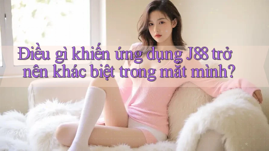 Điều gì khiến ứng dụng J88 trở nên khác biệt trong mắt mình?