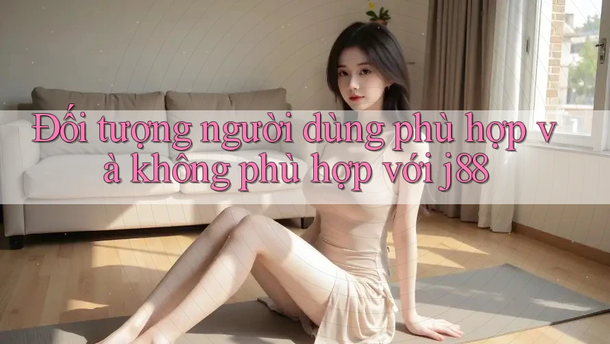 Đối tượng người dùng phù hợp và không phù hợp với j88