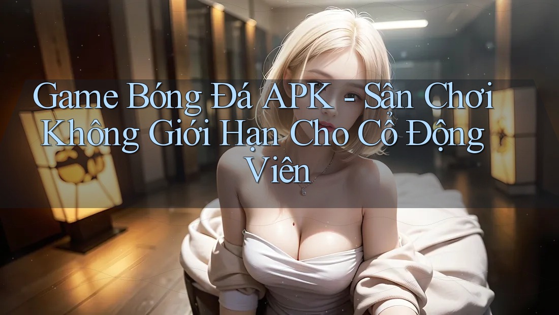 Game Bóng Đá APK - Sân Chơi Không Giới Hạn Cho Cổ Động Viên