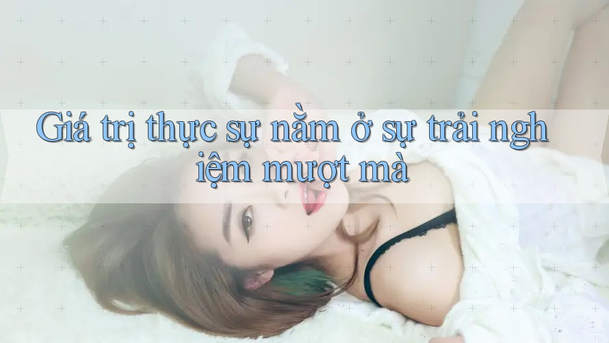 Giá trị thực sự nằm ở sự trải nghiệm mượt mà Giá trị thực sự nằm ở sự trải nghiệm mượt mà