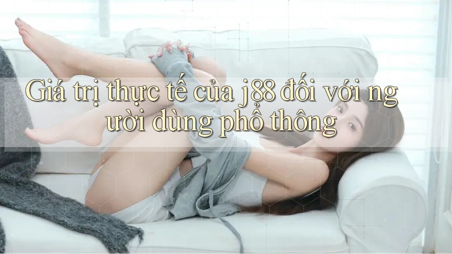 Giá trị thực tế của j88 đối với người dùng phổ thông Giá trị thực tế của j88 đối với người dùng phổ thông