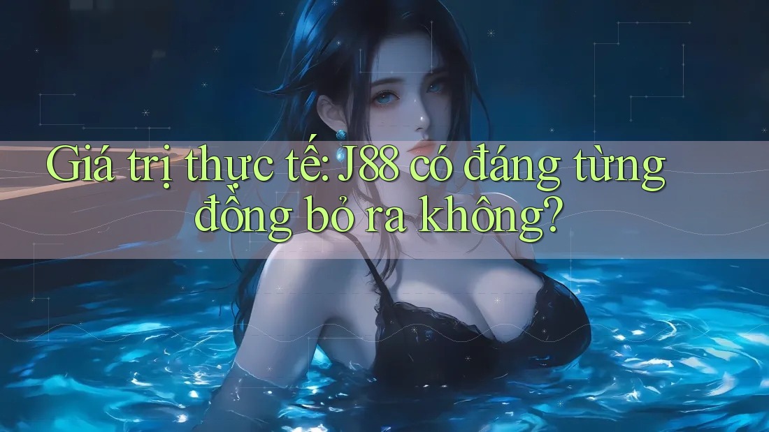 Giá trị thực tế: J88 có đáng từng đồng bỏ ra không?