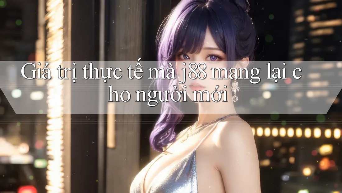 Giá trị thực tế mà j88 mang lại cho người mới