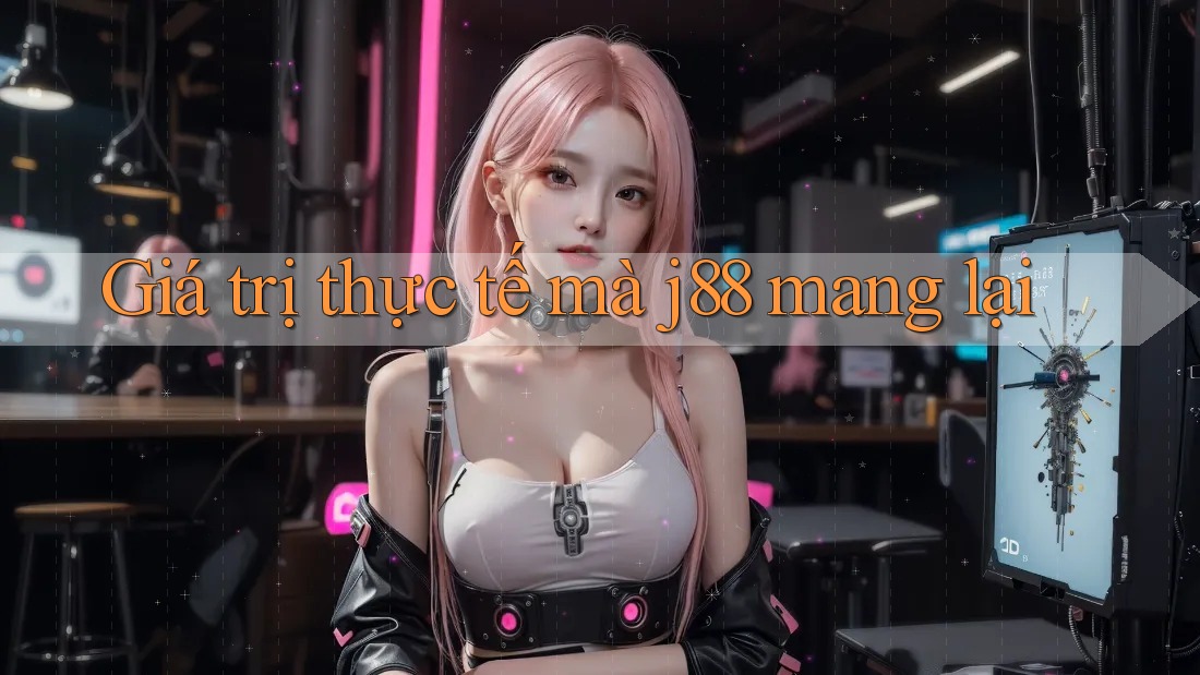 Giá trị thực tế mà j88 mang lại
