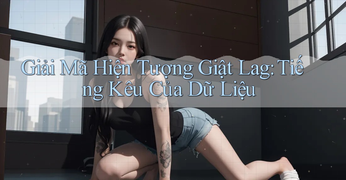 Giải Mã Hiện Tượng Giật Lag: Tiếng Kêu Của Dữ Liệu Giải Mã Hiện Tượng Giật Lag: Tiếng Kêu Của Dữ Liệu