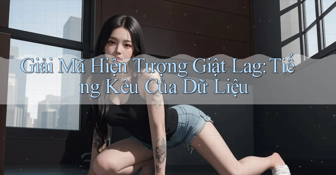 Giải Mã Hiện Tượng Giật Lag: Tiếng Kêu Của Dữ Liệu Giải Mã Hiện Tượng Giật Lag: Tiếng Kêu Của Dữ Liệu