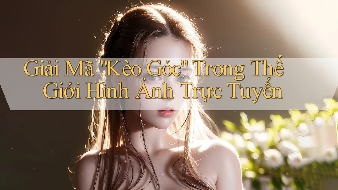 Giải Mã “Kèo Góc” Trong Thế Giới Hình Ảnh Trực Tuyến