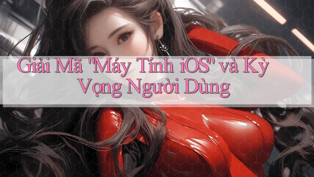 Giải Mã “Máy Tính iOS” và Kỳ Vọng Người Dùng Giải Mã “Máy Tính iOS” và Kỳ Vọng Người Dùng