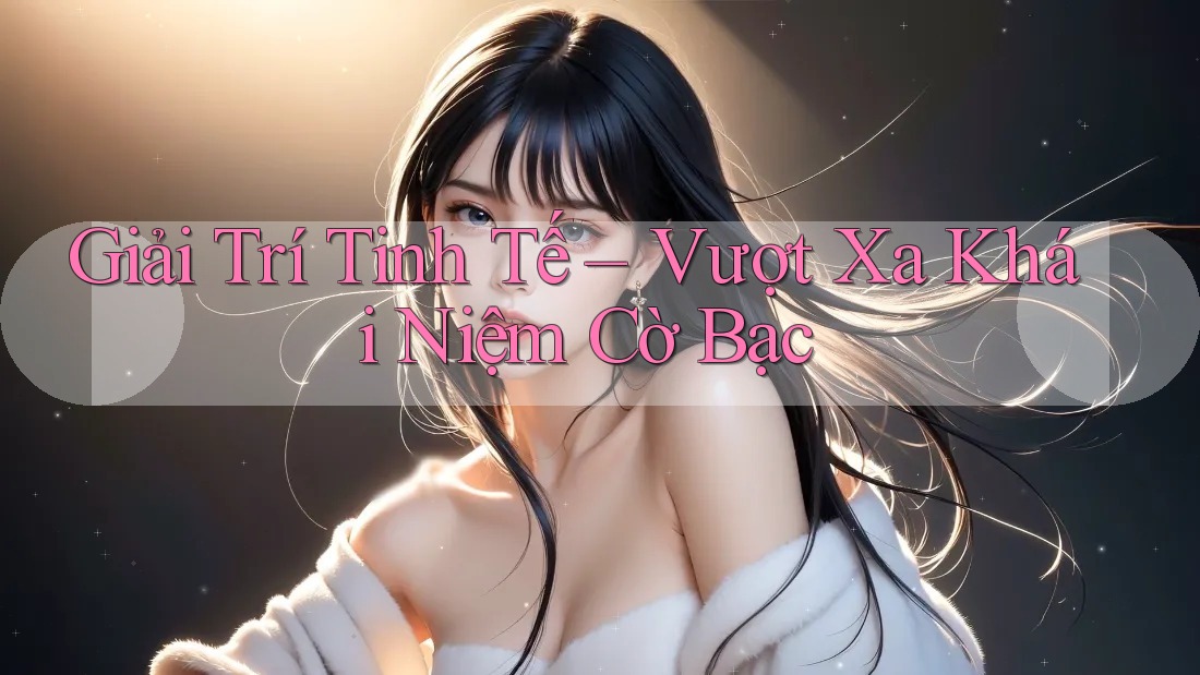 Giải Trí Tinh Tế – Vượt Xa Khái Niệm Cờ Bạc Giải Trí Tinh Tế – Vượt Xa Khái Niệm Cờ Bạc
