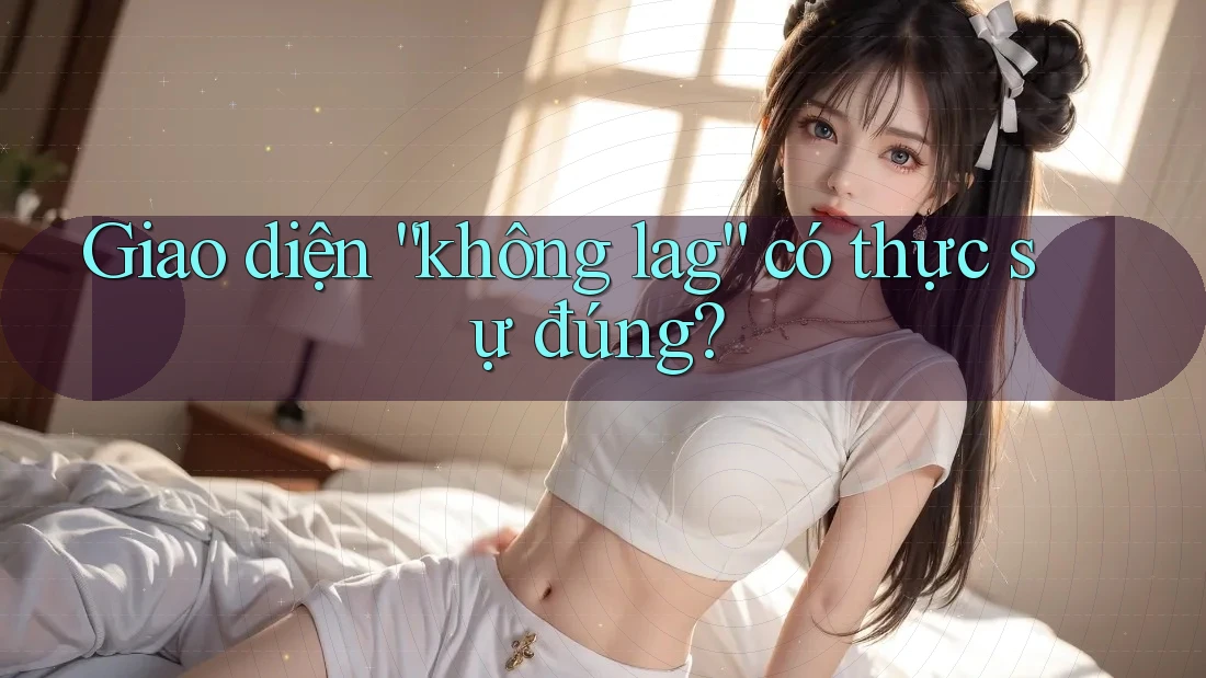 Giao diện “không lag” có thực sự đúng?
