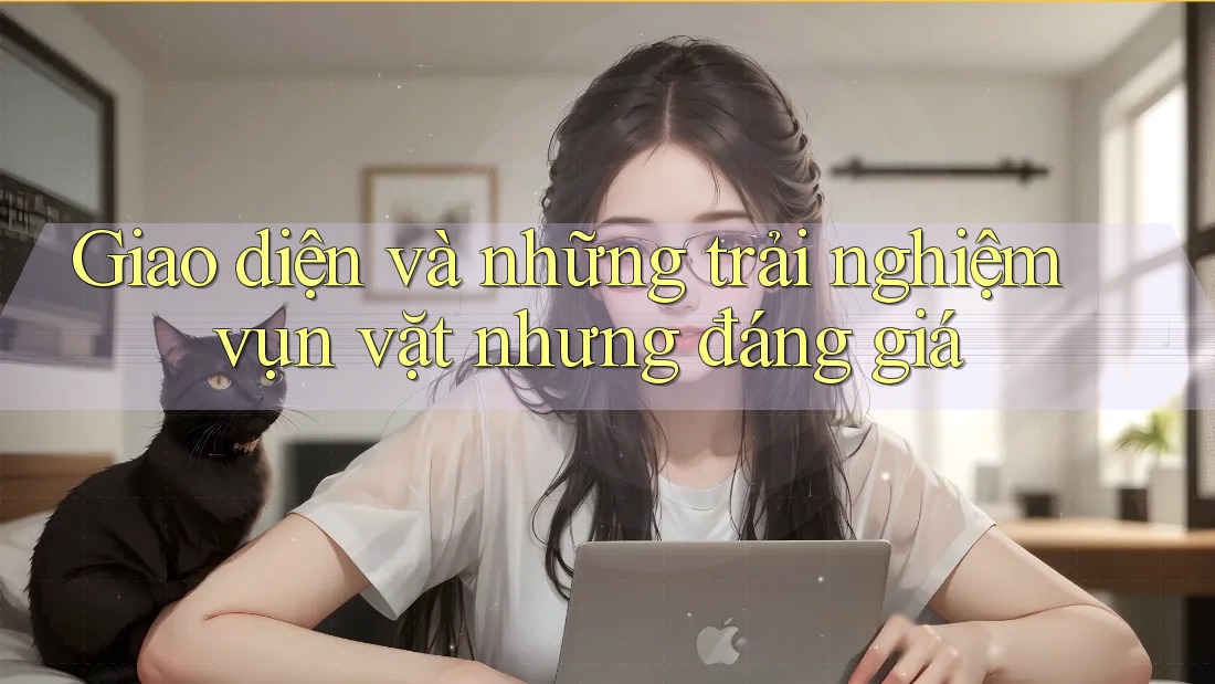 Giao diện và những trải nghiệm vụn vặt nhưng đáng giá Giao diện và những trải nghiệm vụn vặt nhưng đáng giá