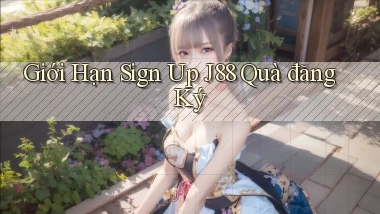 giới hạn sign up j88 quà đăng ký