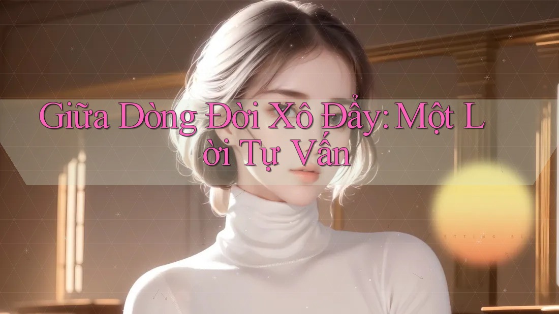 Giữa Dòng Đời Xô Đẩy: Một Lời Tự Vấn Giữa Dòng Đời Xô Đẩy: Một Lời Tự Vấn