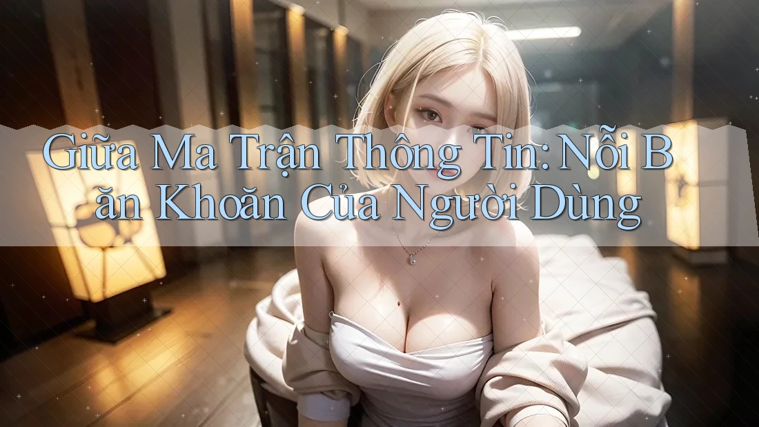 Giữa Ma Trận Thông Tin: Nỗi Băn Khoăn Của Người Dùng