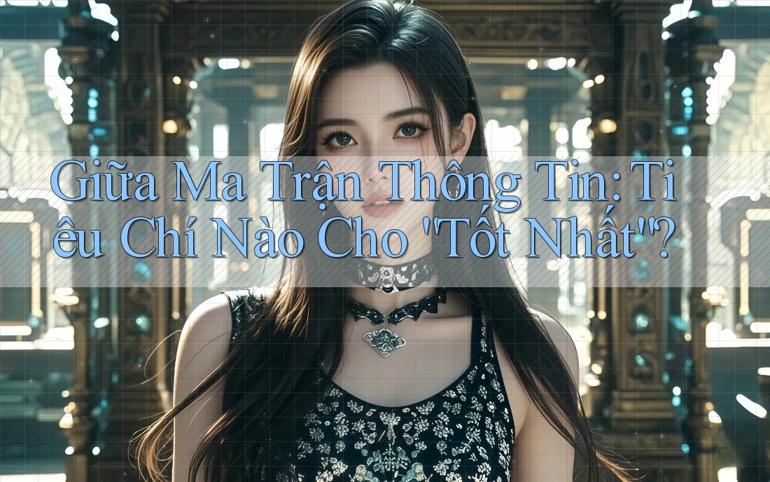 Giữa Ma Trận Thông Tin: Tiêu Chí Nào Cho “Tốt Nhất”? Giữa Ma Trận Thông Tin: Tiêu Chí Nào Cho “Tốt Nhất”?