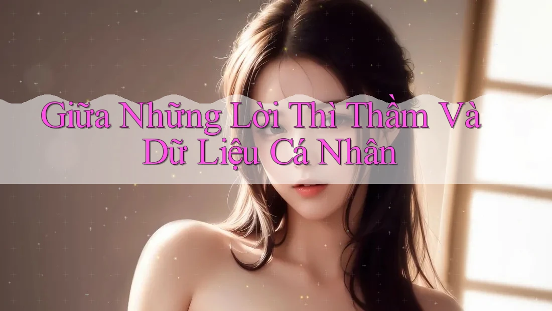 Giữa Những Lời Thì Thầm Và Dữ Liệu Cá Nhân Giữa Những Lời Thì Thầm Và Dữ Liệu Cá Nhân