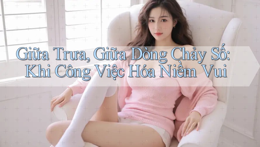 Giữa Trưa, Giữa Dòng Chảy Số: Khi Công Việc Hóa Niềm Vui Giữa Trưa, Giữa Dòng Chảy Số: Khi Công Việc Hóa Niềm Vui