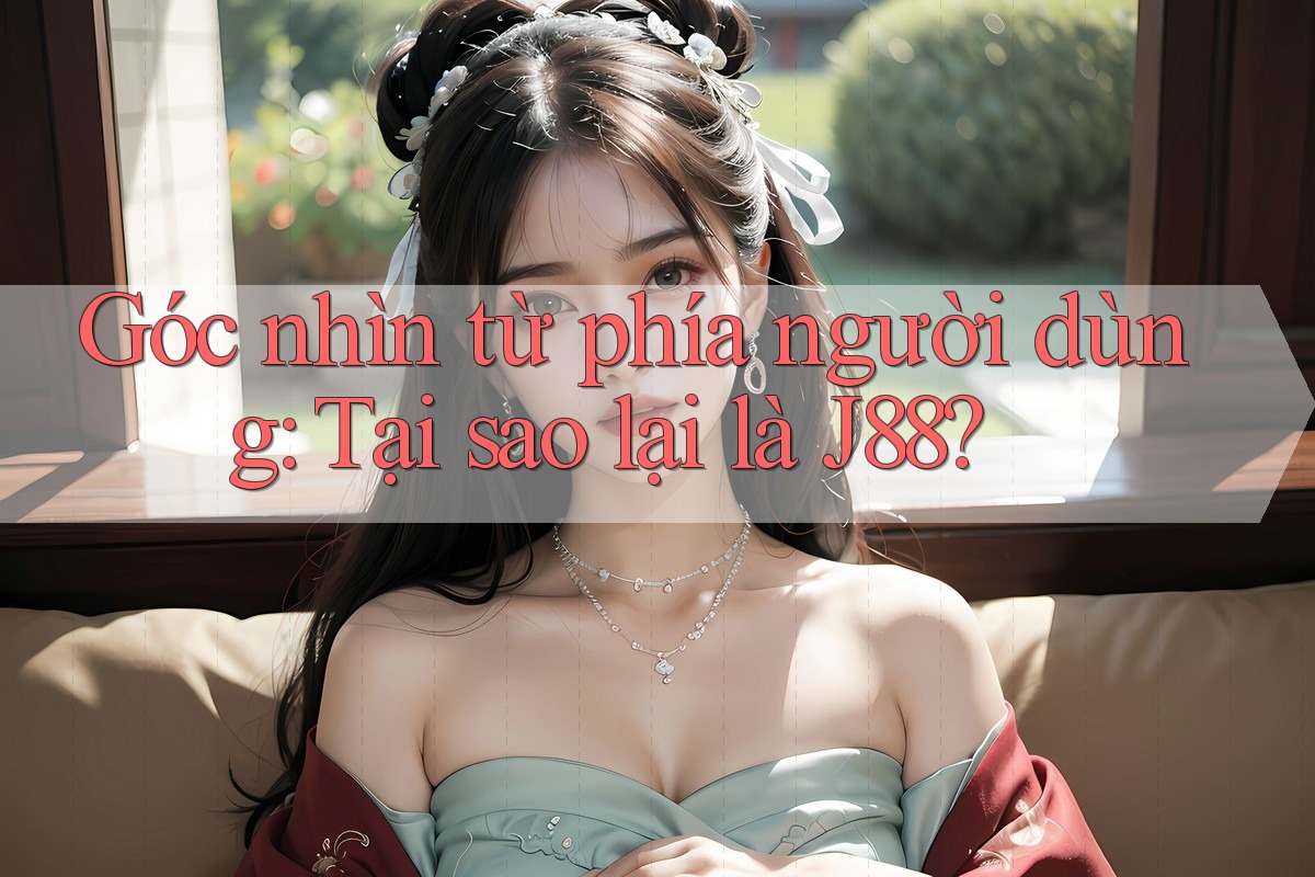 Góc nhìn từ phía người dùng: Tại sao lại là J88? Góc nhìn từ phía người dùng: Tại sao lại là J88?