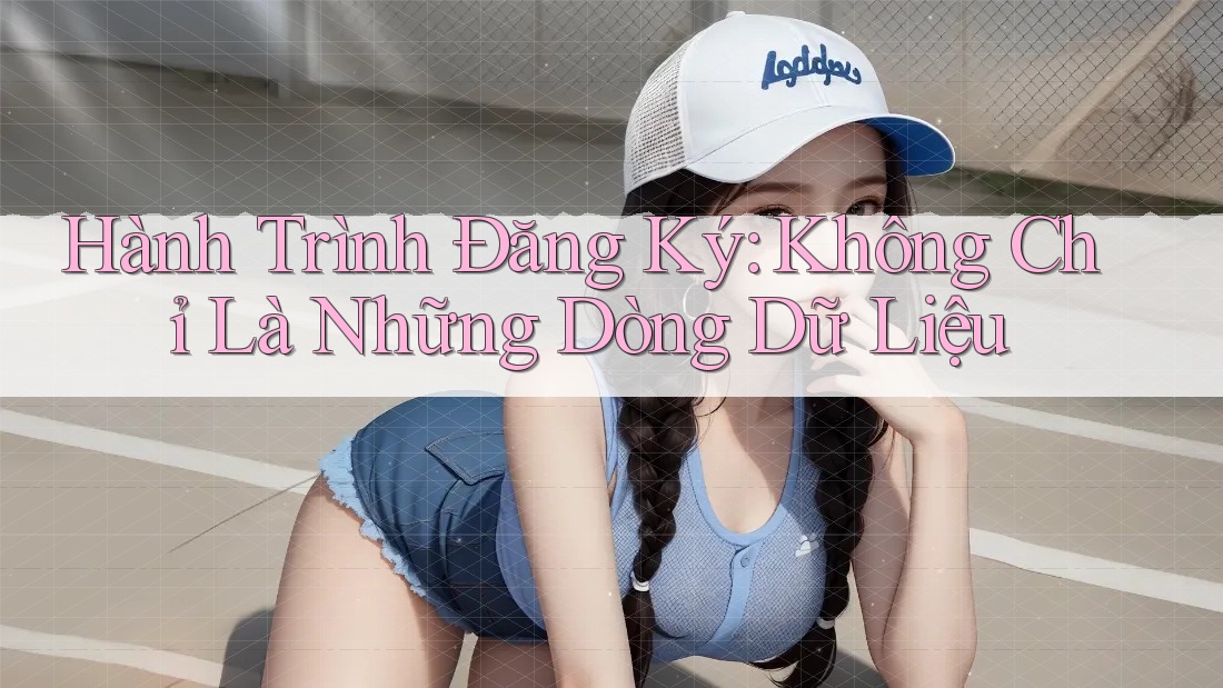 Hành Trình Đăng Ký: Không Chỉ Là Những Dòng Dữ Liệu Hành Trình Đăng Ký: Không Chỉ Là Những Dòng Dữ Liệu