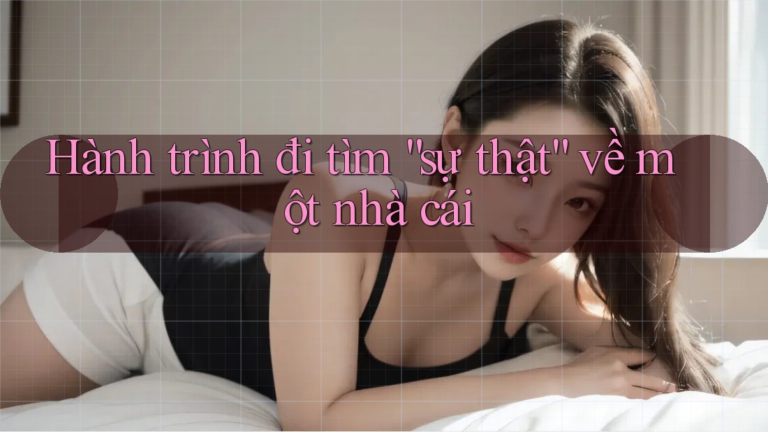 Hành trình đi tìm “sự thật” về một nhà cái Hành trình đi tìm “sự thật” về một nhà cái