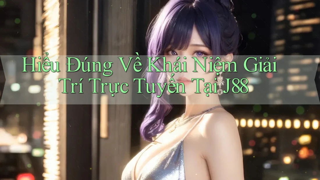 Hiểu Đúng Về Khái Niệm Giải Trí Trực Tuyến Tại J88