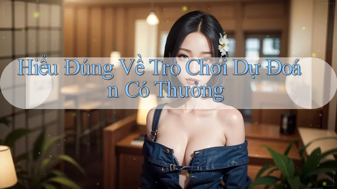 Hiểu Đúng Về Trò Chơi Dự Đoán Có Thưởng Hiểu Đúng Về Trò Chơi Dự Đoán Có Thưởng