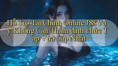 hỗ trợ tài chính online j88 vay không cần thẩm định phức tạp vừa cập nhật