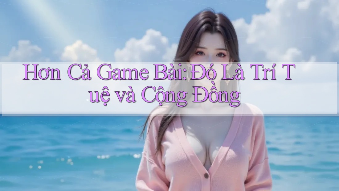 Hơn Cả Game Bài: Đó Là Trí Tuệ và Cộng Đồng Hơn Cả Game Bài: Đó Là Trí Tuệ và Cộng Đồng