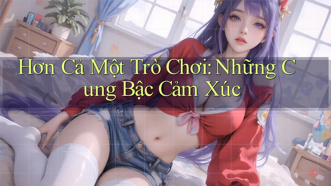 Hơn Cả Một Trò Chơi: Những Cung Bậc Cảm Xúc Hơn Cả Một Trò Chơi: Những Cung Bậc Cảm Xúc