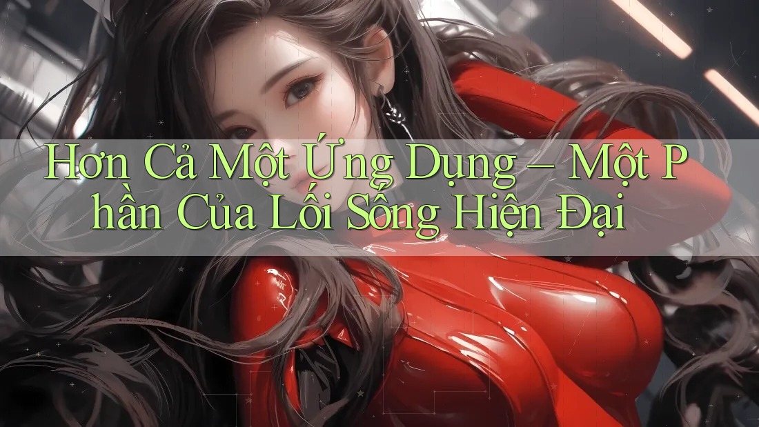 Hơn Cả Một Ứng Dụng – Một Phần Của Lối Sống Hiện Đại
