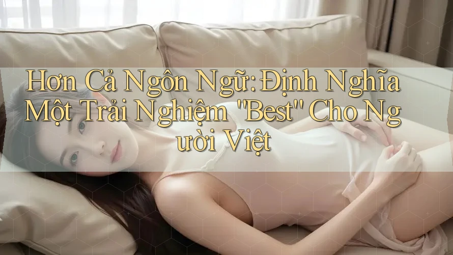 Hơn Cả Ngôn Ngữ: Định Nghĩa Một Trải Nghiệm “Best” Cho Người Việt Hơn Cả Ngôn Ngữ: Định Nghĩa Một Trải Nghiệm “Best” Cho Người Việt