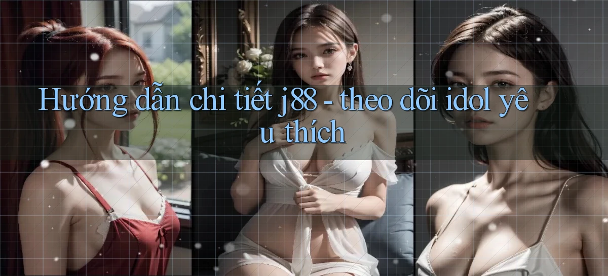 Hướng dẫn chi tiết j88   theo dõi idol yêu thích
