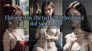 Hướng dẫn chi tiết j88   theo dõi idol yêu thích