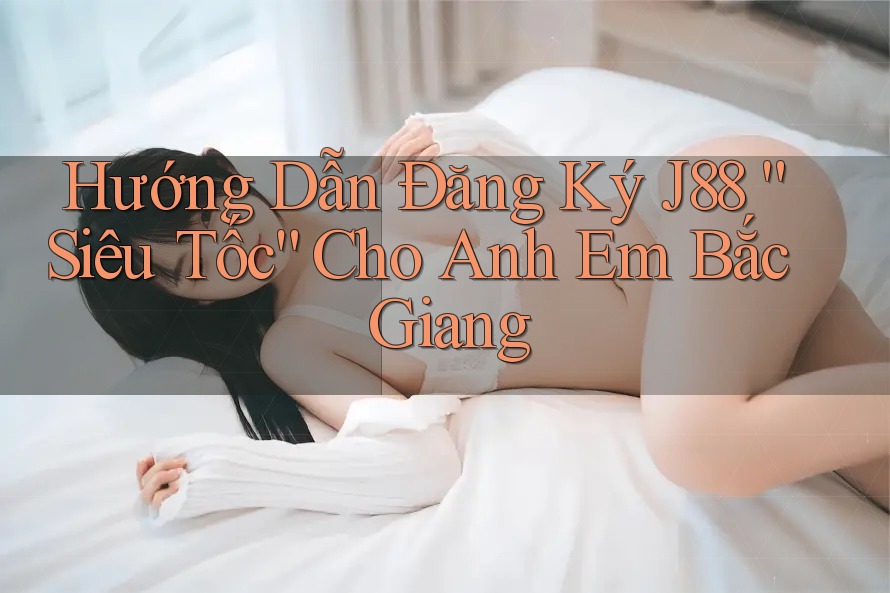 Hướng Dẫn Đăng Ký J88 “Siêu Tốc” Cho Anh Em Bắc Giang Hướng Dẫn Đăng Ký J88 “Siêu Tốc” Cho Anh Em Bắc Giang