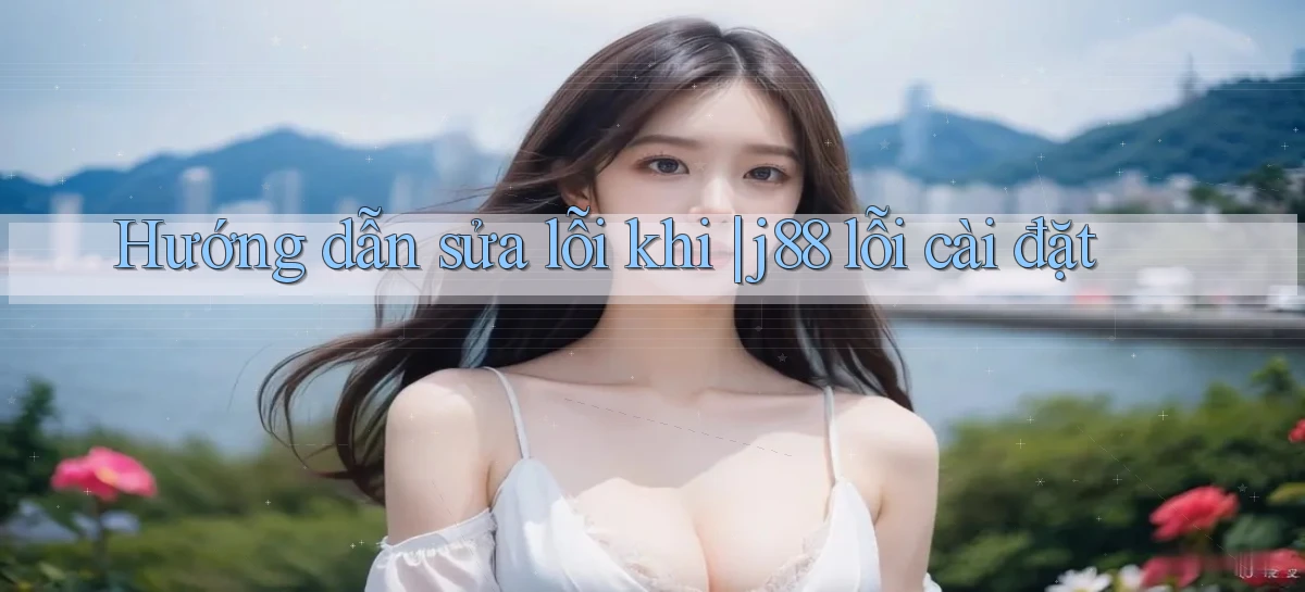 Hướng dẫn sửa lỗi khi j88 lỗi cài đặt