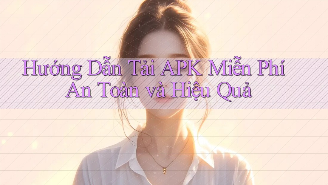 Hướng Dẫn Tải APK Miễn Phí An Toàn và Hiệu Quả