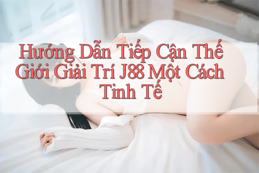 Hướng Dẫn Tiếp Cận Thế Giới Giải Trí J88 Một Cách Tinh Tế
