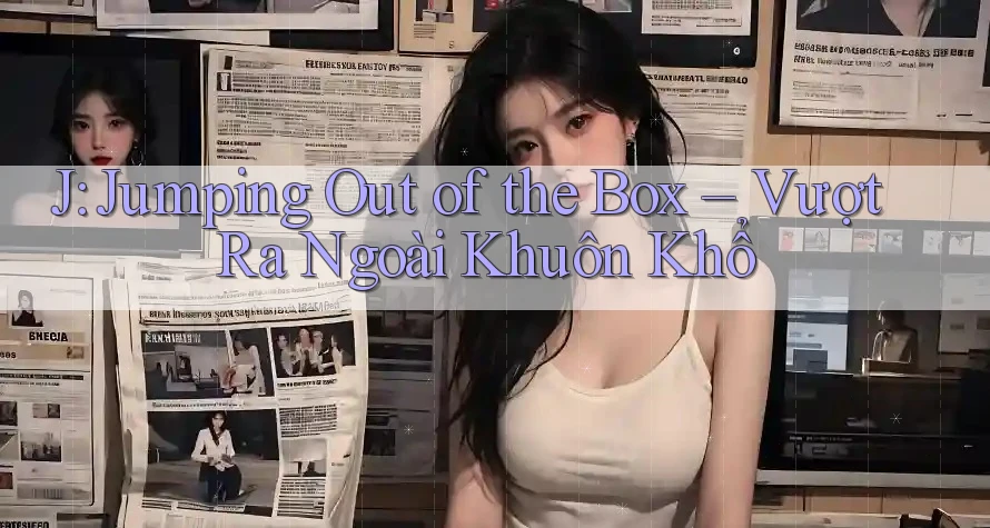 J: Jumping Out of the Box – Vượt Ra Ngoài Khuôn Khổ J: Jumping Out of the Box – Vượt Ra Ngoài Khuôn Khổ