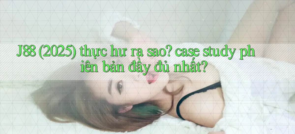 J88 (2025) thực hư ra sao case study phiên bản đầy đủ nhất