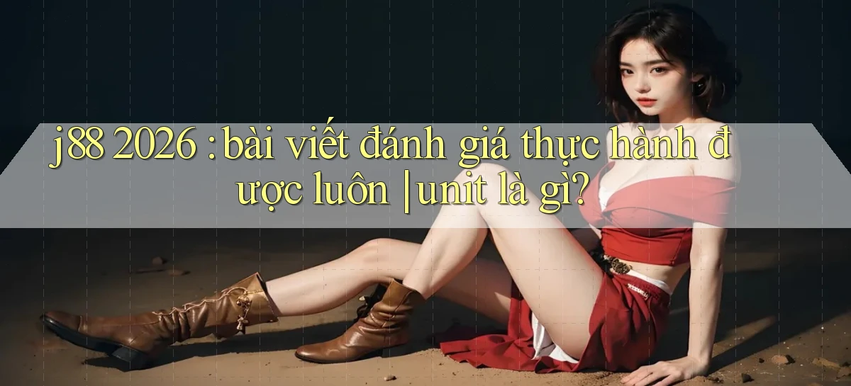 j88 2026 bài viết đánh giá thực hành được luôn unit là gì