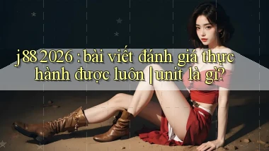 j88 2026 bài viết đánh giá thực hành được luôn unit là gì