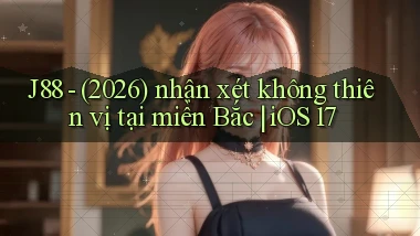 J88   (2026) nhận xét không thiên vị tại miền Bắc iOS 17